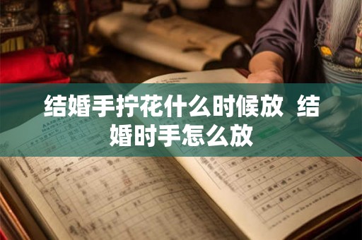 结婚手拧花什么时候放  结婚时手怎么放