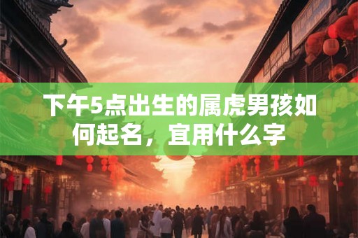 下午5点出生的属虎男孩如何起名，宜用什么字