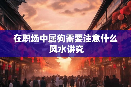 在职场中属狗需要注意什么 风水讲究