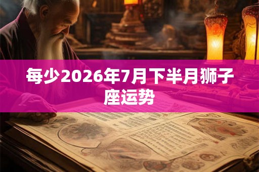 每少2026年7月下半月狮子座运势 每少2026年7月下半月狮子座运势