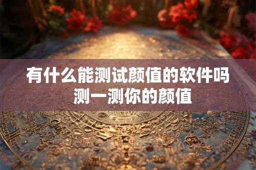 有什么能测试颜值的软件吗  测一测你的颜值