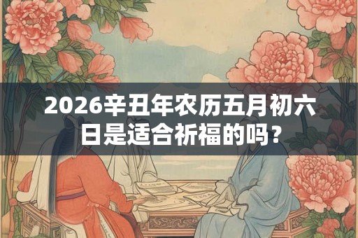 2026辛丑年农历五月初六日是适合祈福的吗？