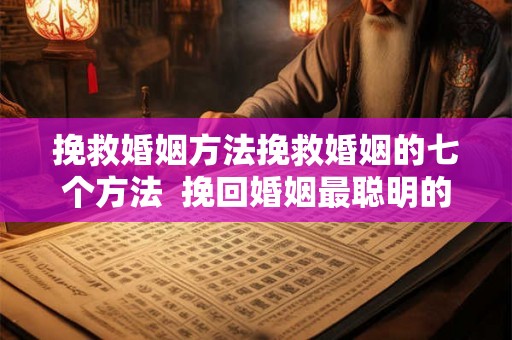 挽救婚姻方法挽救婚姻的七个方法  挽回婚姻最聪明的方法