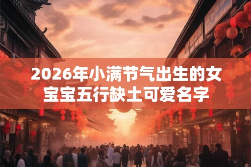 2026年小满节气出生的女宝宝五行缺土可爱名字