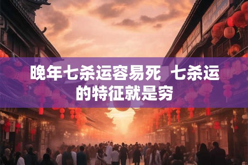 晚年七杀运容易死  七杀运的特征就是穷