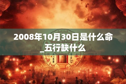 2008年10月30日是什么命_五行缺什么