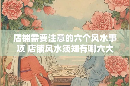 店铺需要注意的六个风水事项 店铺风水须知有哪六大事项 店铺需要注意的六个风水事项 店铺风水须知有哪六大事项