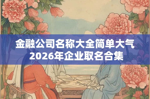 金融公司名称大全简单大气 2026年企业取名合集