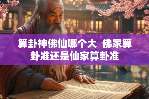 算卦神佛仙哪个大  佛家算卦准还是仙家算卦准