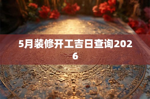 5月装修开工吉日查询2026