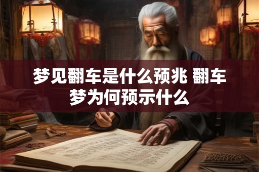 梦见翻车是什么预兆 翻车梦为何预示什么
