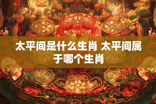 太平间是什么生肖 太平间属于哪个生肖