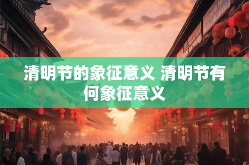 清明节的象征意义 清明节有何象征意义