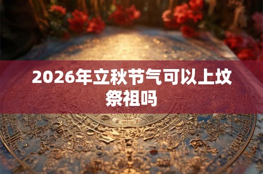2026年立秋节气可以上坟祭祖吗