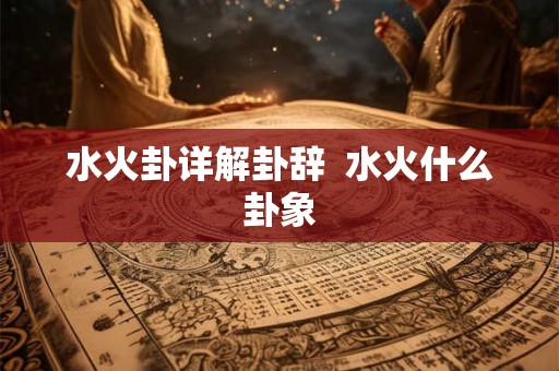 水火卦详解卦辞  水火什么卦象