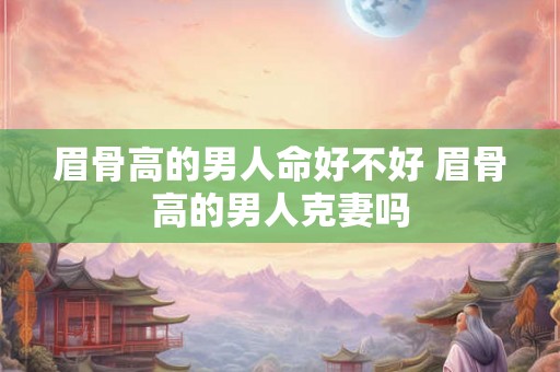 眉骨高的男人命好不好 眉骨高的男人克妻吗