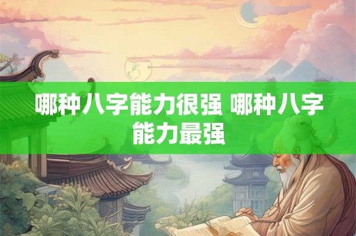 哪种八字能力很强 哪种八字能力最强