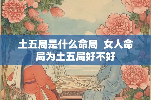 土五局是什么命局  女人命局为土五局好不好
