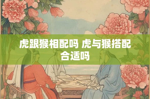 虎跟猴相配吗 虎与猴搭配合适吗