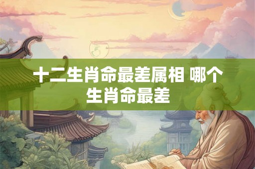 十二生肖命最差属相 哪个生肖命最差