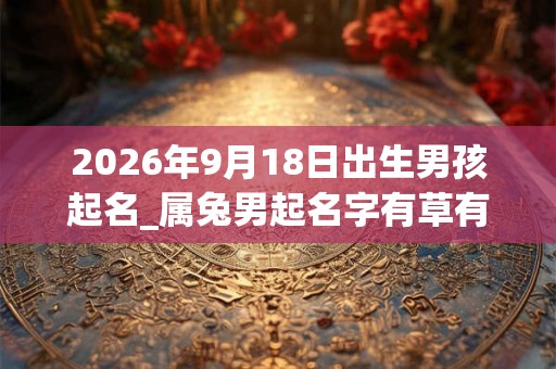 2026年9月18日出生男孩起名_属兔男起名字有草有水 2026年9月18日出生男孩起名_属兔男起名字有草有水