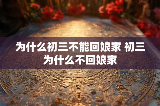 为什么初三不能回娘家 初三为什么不回娘家
