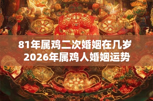 81年属鸡二次婚姻在几岁 2026年属鸡人婚姻运势 81年属鸡二次婚姻在几岁 2026年属鸡人婚姻运势