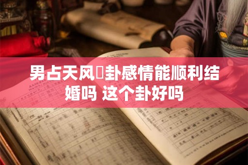 男占天风姤卦感情能顺利结婚吗 这个卦好吗