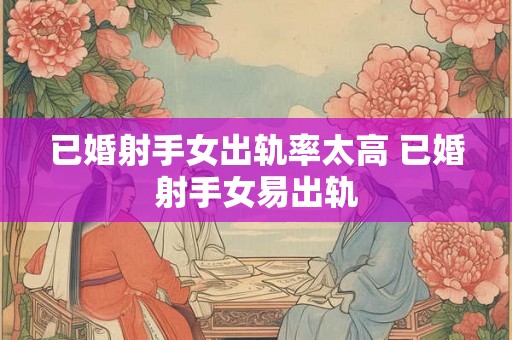 已婚射手女出轨率太高 已婚射手女易出轨
