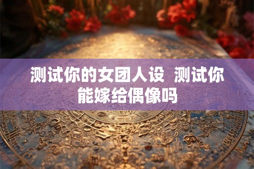 测试你的女团人设  测试你能嫁给偶像吗