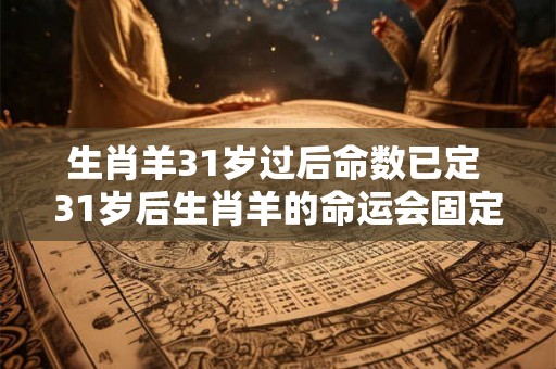 生肖羊31岁过后命数已定 31岁后生肖羊的命运会固定吗