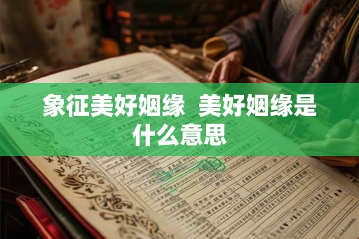 象征美好姻缘  美好姻缘是什么意思
