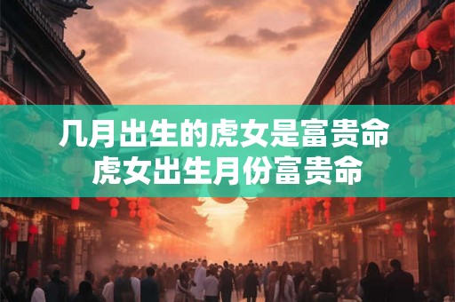 几月出生的虎女是富贵命 虎女出生月份富贵命 几月出生的虎女是富贵命 虎女出生月份富贵命