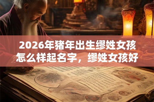 2026年猪年出生缪姓女孩怎么样起名字，缪姓女孩好名推荐