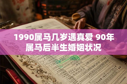 1990属马几岁遇真爱 90年属马后半生婚姻状况 1990属马几岁遇真爱 90年属马后半生婚姻状况