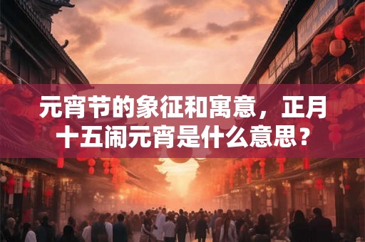 元宵节的象征和寓意，正月十五闹元宵是什么意思？