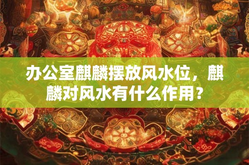 办公室麒麟摆放风水位，麒麟对风水有什么作用？