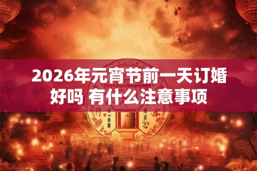 2026年元宵节前一天订婚好吗 有什么注意事项