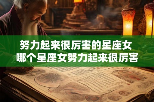 努力起来很厉害的星座女 哪个星座女努力起来很厉害 努力起来很厉害的星座女 哪个星座女努力起来很厉害