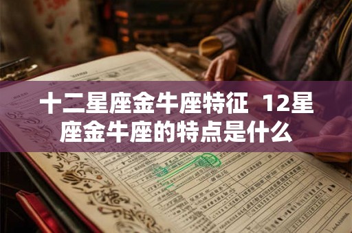 十二星座金牛座特征 12星座金牛座的特点是什么 十二星座金牛座特征 12星座金牛座的特点是什么
