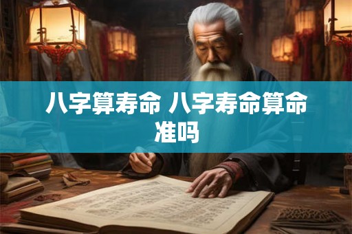 八字算寿命 八字寿命算命准吗 八字算寿命 八字寿命算命准吗