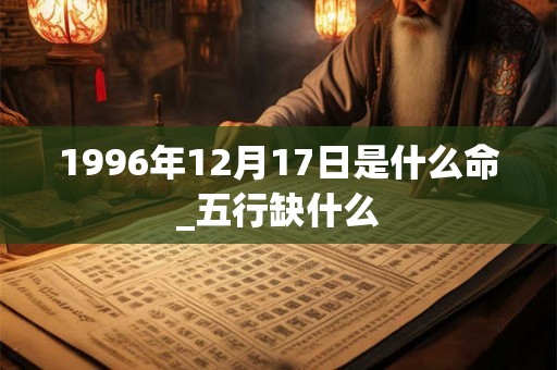 1996年12月17日是什么命_五行缺什么 1996年12月17日是什么命_五行缺什么