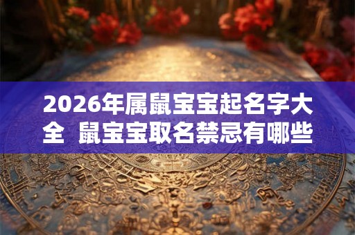 2026年属鼠宝宝起名字大全  鼠宝宝取名禁忌有哪些