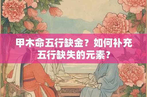 甲木命五行缺金？如何补充五行缺失的元素？