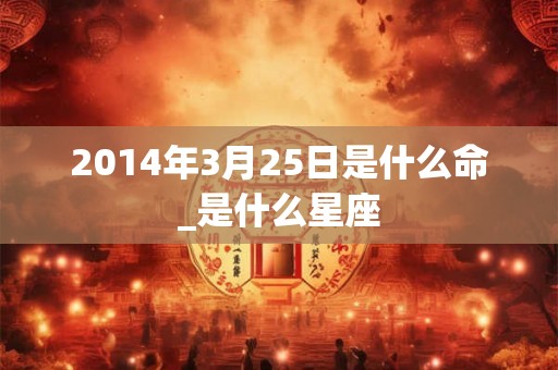 2014年3月25日是什么命_是什么星座 2014年3月25日是什么命_是什么星座
