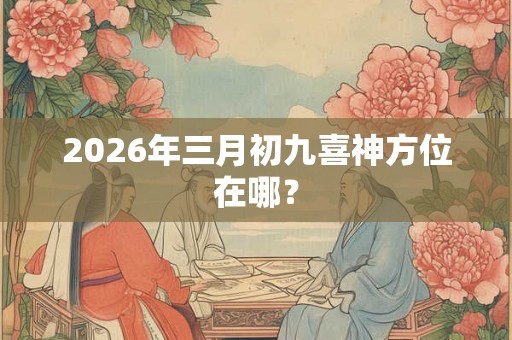 2026年三月初九喜神方位在哪? 2026年三月初九喜神方位在哪?
