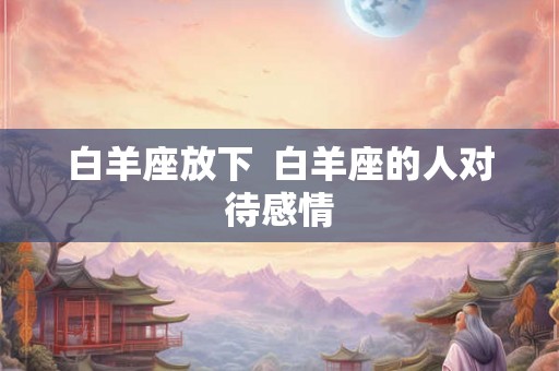 白羊座放下  白羊座的人对待感情
