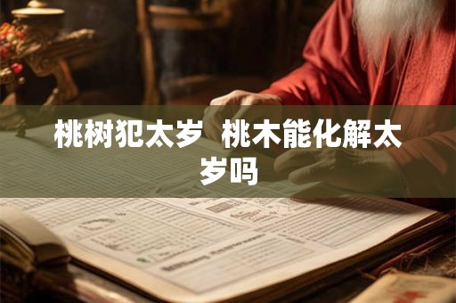 桃树犯太岁  桃木能化解太岁吗