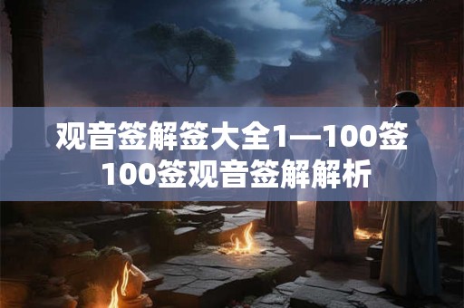 观音签解签大全1—100签 100签观音签解解析 观音签解签大全1—100签 100签观音签解解析