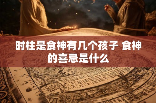 时柱是食神有几个孩子 食神的喜忌是什么